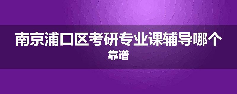 南京浦口区考研专业课辅导哪个靠谱