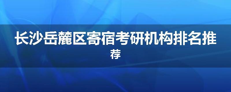长沙岳麓区寄宿考研机构排名推荐