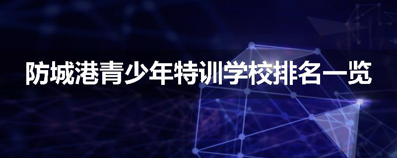 防城港青少年特训学校排名一览