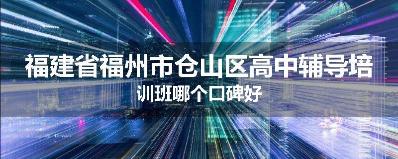 福建省福州市仓山区高中辅导培训班哪个口碑好