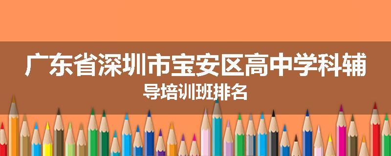 广东省深圳市宝安区高中学科辅导培训班排名