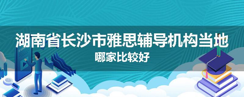湖南省长沙市雅思辅导机构当地哪家比较好