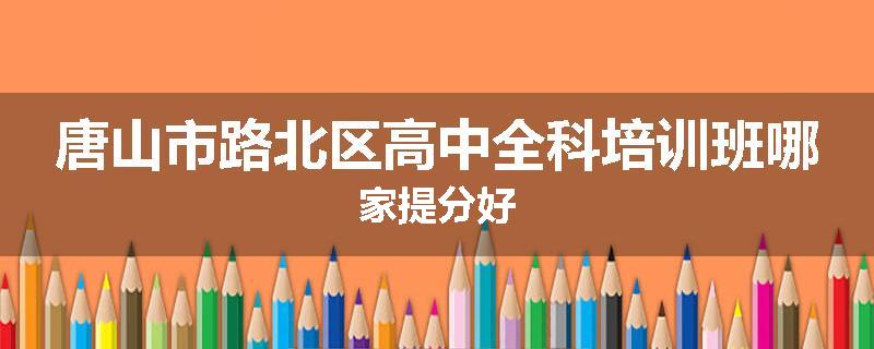 唐山市路北区高中全科培训班哪家提分好