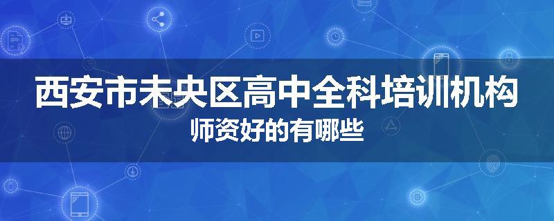 西安市未央区高中全科培训机构师资好的有哪些