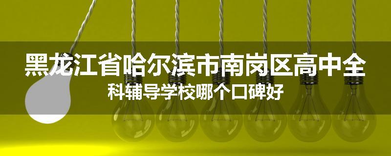 黑龙江省哈尔滨市南岗区高中全科辅导学校哪个口碑好