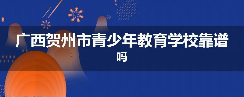 广西贺州市青少年教育学校靠谱吗