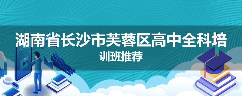 湖南省长沙市芙蓉区高中全科培训班推荐