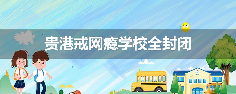 贵港戒网瘾学校全封闭