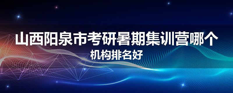 山西阳泉市考研暑期集训营哪个机构排名好