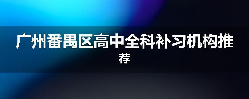 广州番禺区高中全科补习机构推荐