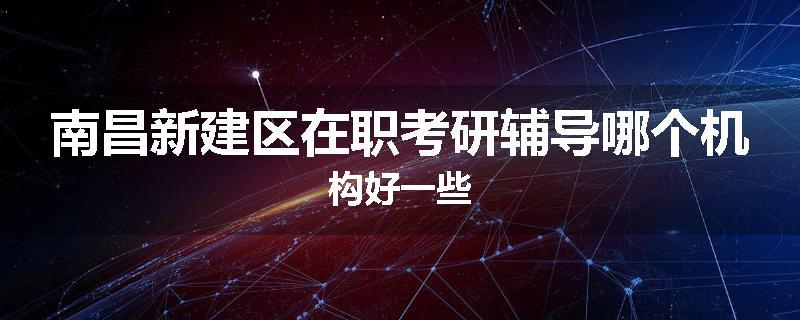 南昌新建区在职考研辅导哪个机构好一些
