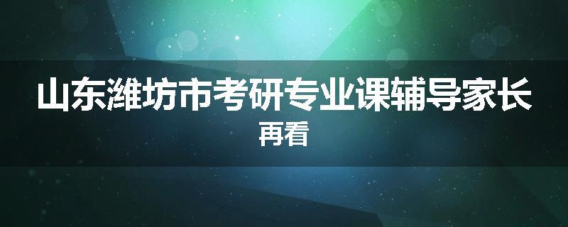 山东潍坊市考研专业课辅导家长再看