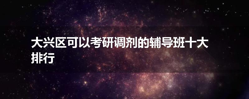 大兴区可以考研调剂的辅导班十大排行
