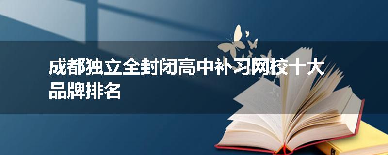 成都独立全封闭高中补习网校十大品牌排名