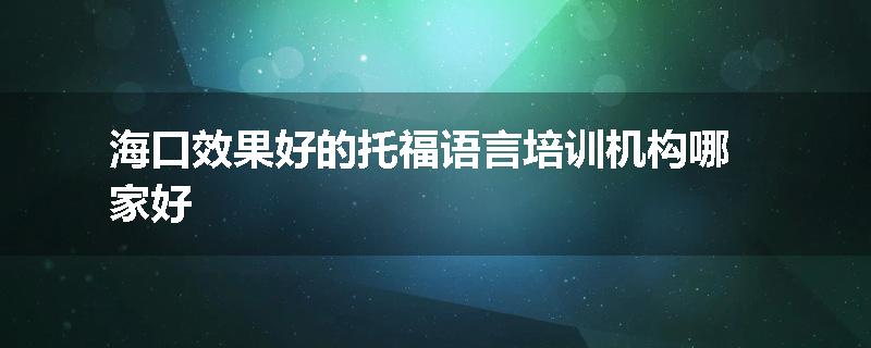 海口效果好的托福语言培训机构哪家好