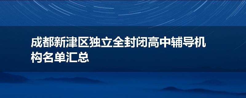 成都新津区独立全封闭高中辅导机构名单汇总