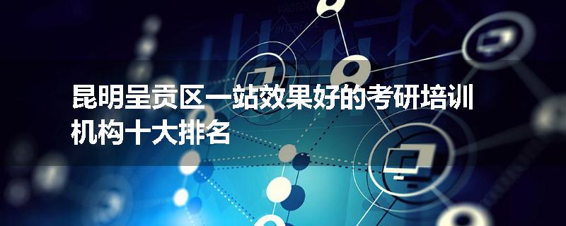 昆明呈贡区一站效果好的考研培训机构十大排名