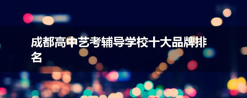 成都高中艺考辅导学校十大品牌排名