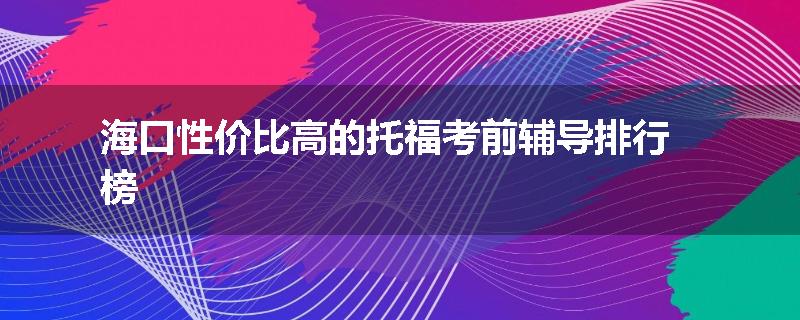 海口性价比高的托福考前辅导排行榜