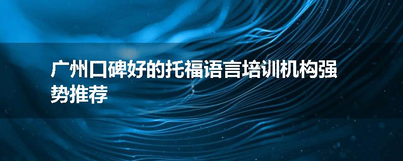 广州口碑好的托福语言培训机构强势推荐