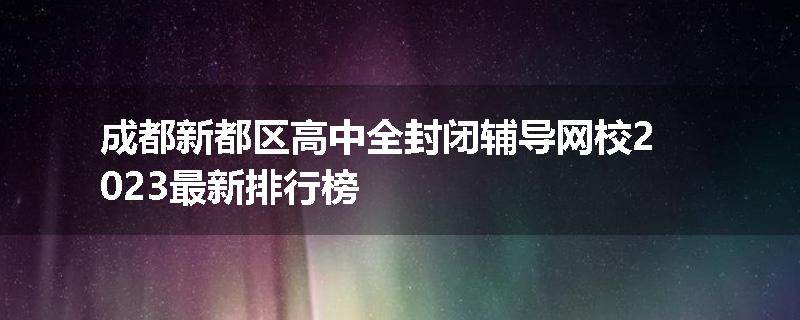 成都新都区高中全封闭辅导网校2023最新排行榜