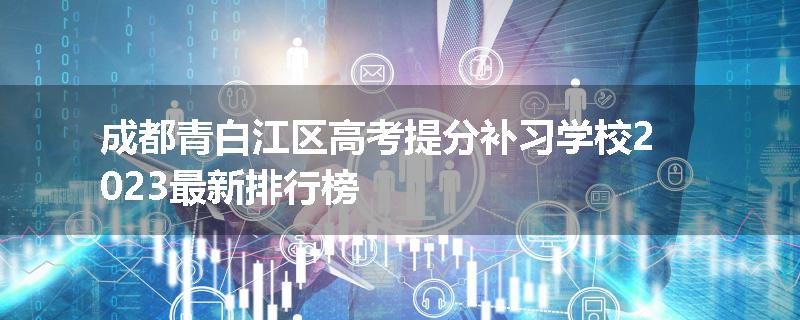 成都青白江区高考提分补习学校2023最新排行榜