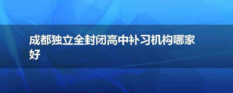 成都独立全封闭高中补习机构哪家好
