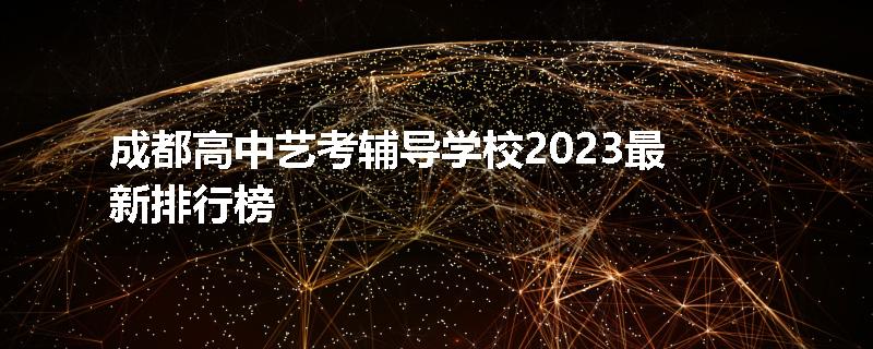 成都高中艺考辅导学校2023最新排行榜