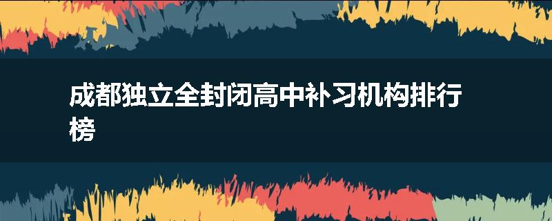 成都独立全封闭高中补习机构排行榜