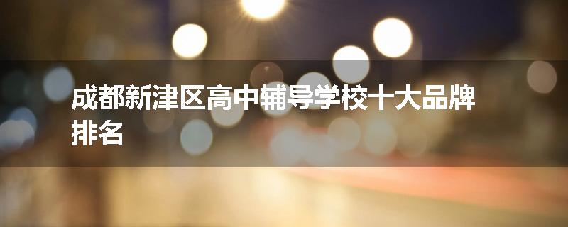 成都新津区高中辅导学校十大品牌排名