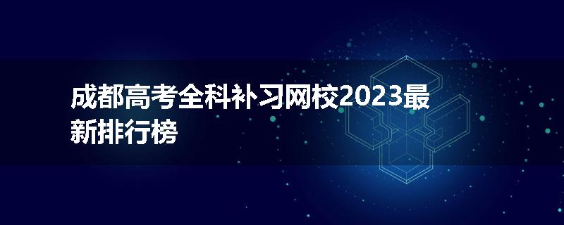 成都高考全科补习网校2023最新排行榜