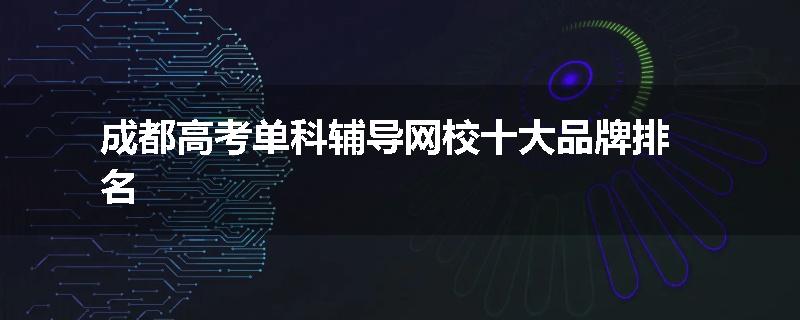 成都高考单科辅导网校十大品牌排名