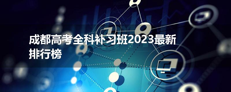 成都高考全科补习班2023最新排行榜