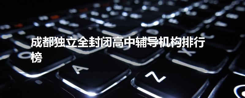 成都独立全封闭高中辅导机构排行榜