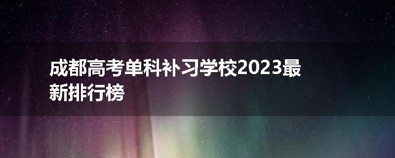 成都高考单科补习学校2023最新排行榜