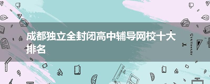 成都独立全封闭高中辅导网校十大排名