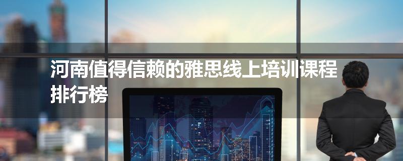 河南值得信赖的雅思线上培训课程排行榜