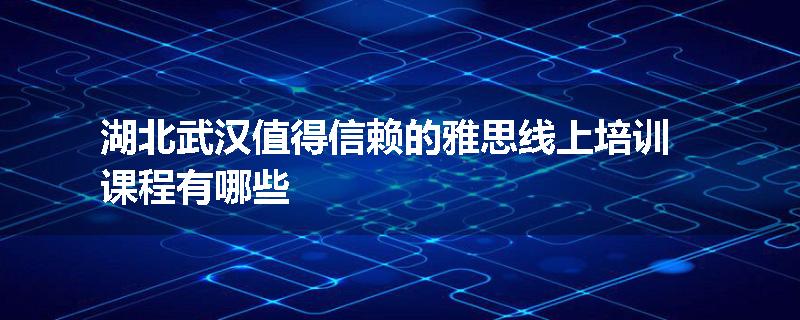 湖北武汉值得信赖的雅思线上培训课程有哪些