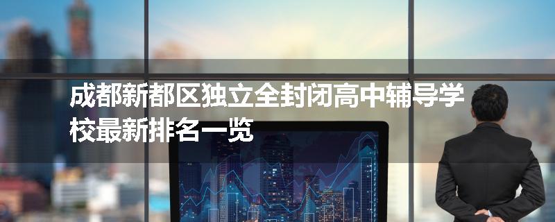成都新都区独立全封闭高中辅导学校最新排名一览