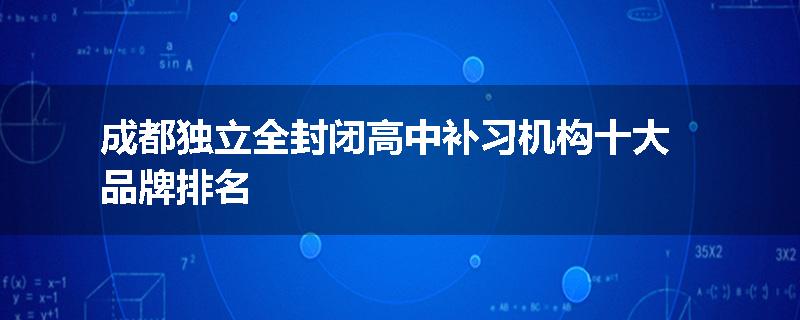 成都独立全封闭高中补习机构十大品牌排名