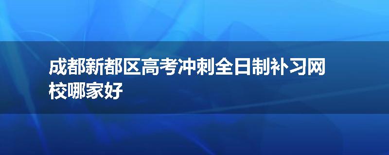 成都新都区高考冲刺全日制补习网校哪家好