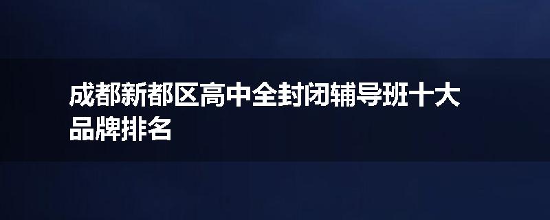 成都新都区高中全封闭辅导班十大品牌排名