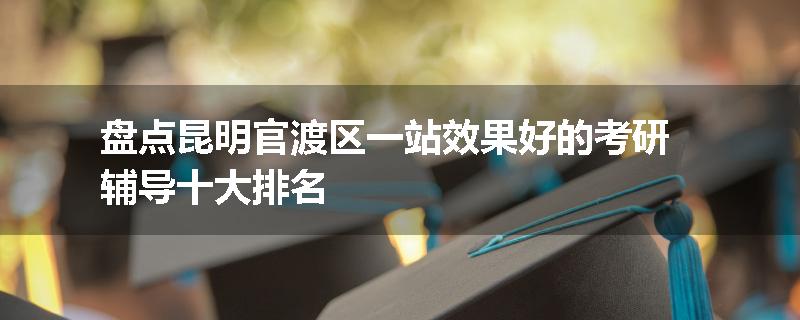 盘点昆明官渡区一站效果好的考研辅导十大排名
