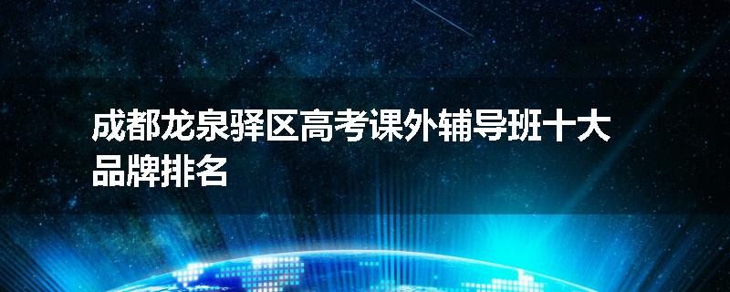 成都龙泉驿区高考课外辅导班十大品牌排名