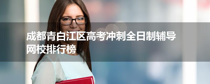 成都青白江区高考冲刺全日制辅导网校排行榜