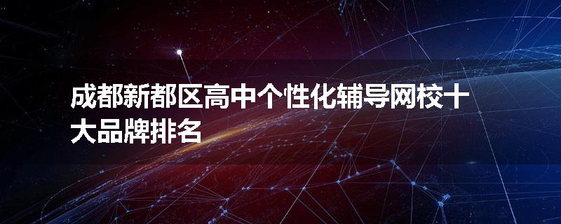 成都新都区高中个性化辅导网校十大品牌排名