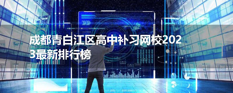 成都青白江区高中补习网校2023最新排行榜