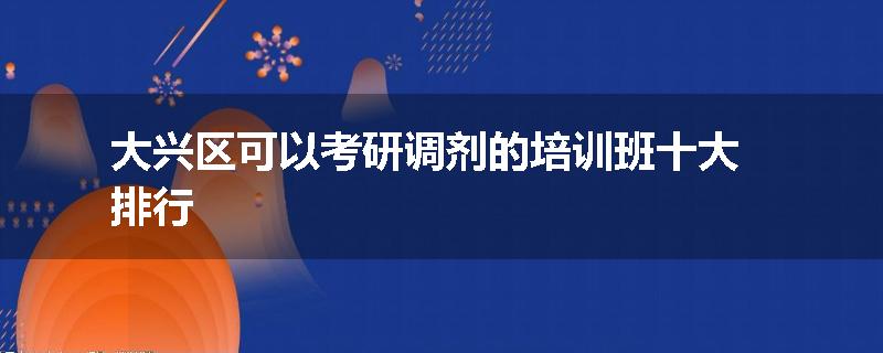 大兴区可以考研调剂的培训班十大排行
