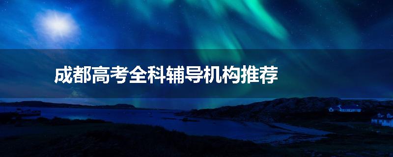 成都高考全科辅导机构推荐