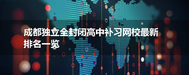 成都独立全封闭高中补习网校最新排名一览